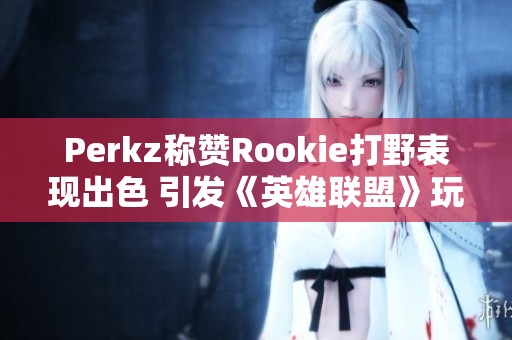 Perkz称赞Rookie打野表现出色 引发《英雄联盟》玩家热议