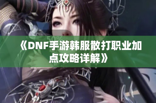 《DNF手游韩服散打职业加点攻略详解》