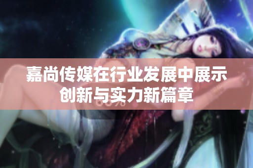 嘉尚传媒在行业发展中展示创新与实力新篇章