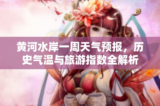 黄河水岸一周天气预报，历史气温与旅游指数全解析