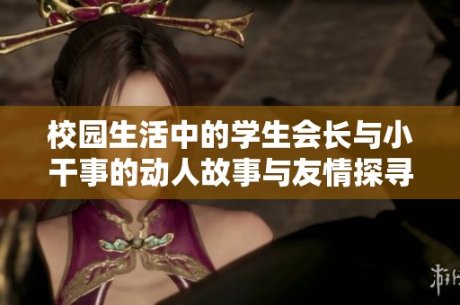 校园生活中的学生会长与小干事的动人故事与友情探寻