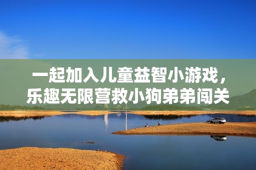 一起加入儿童益智小游戏，乐趣无限营救小狗弟弟闯关冒险