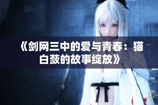 《剑网三中的爱与青春：猫白蔹的故事绽放》