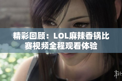 精彩回顾：LOL麻辣香锅比赛视频全程观看体验