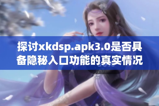 探讨xkdsp.apk3.0是否具备隐秘入口功能的真实情况