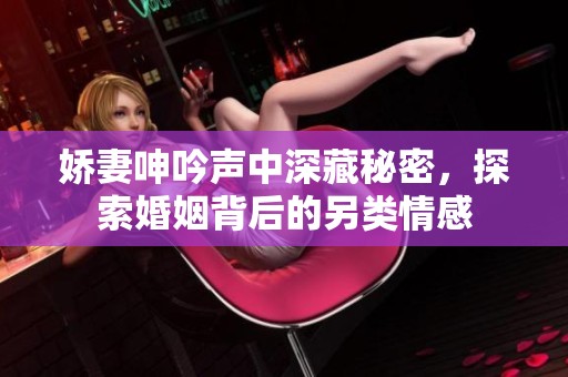 娇妻呻吟声中深藏秘密，探索婚姻背后的另类情感