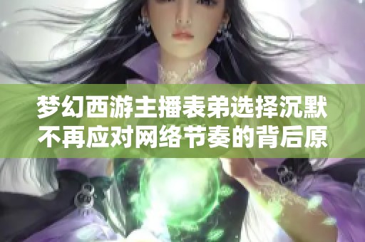 梦幻西游主播表弟选择沉默不再应对网络节奏的背后原因解析