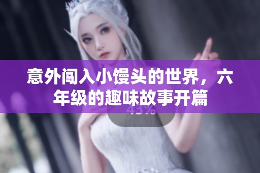 意外闯入小馒头的世界，六年级的趣味故事开篇