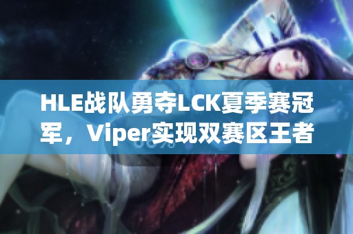 HLE战队勇夺LCK夏季赛冠军，Viper实现双赛区王者荣光