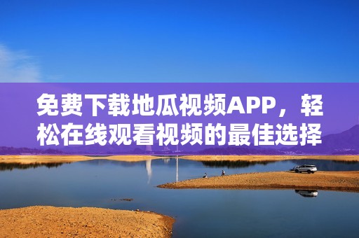 免费下载地瓜视频APP，轻松在线观看视频的最佳选择