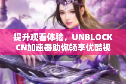 提升观看体验，UNBLOCKCN加速器助你畅享优酷视频