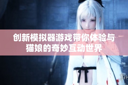 创新模拟器游戏带你体验与猫娘的奇妙互动世界