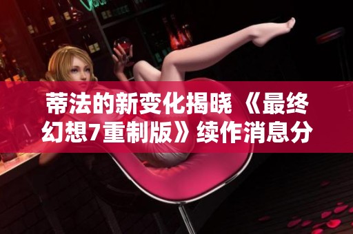 蒂法的新变化揭晓 《最终幻想7重制版》续作消息分析
