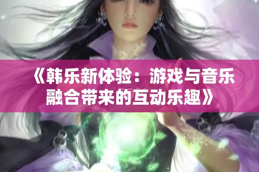 《韩乐新体验：游戏与音乐融合带来的互动乐趣》