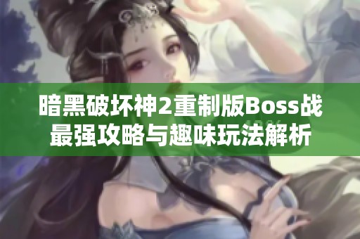 暗黑破坏神2重制版Boss战最强攻略与趣味玩法解析