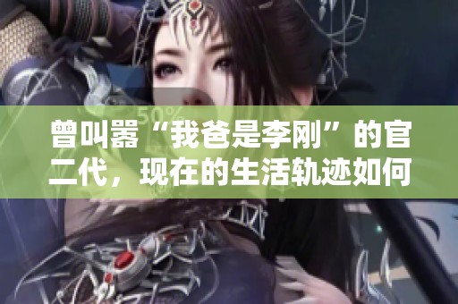 曾叫嚣“我爸是李刚”的官二代，现在的生活轨迹如何？