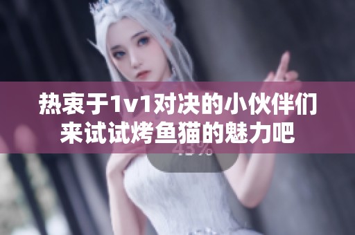 热衷于1v1对决的小伙伴们来试试烤鱼猫的魅力吧