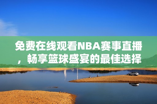 免费在线观看NBA赛事直播，畅享篮球盛宴的最佳选择