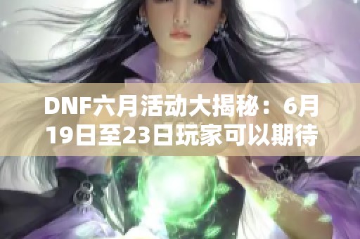 DNF六月活动大揭秘：6月19日至23日玩家可以期待什么内容？