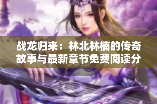 战龙归来：林北林楠的传奇故事与最新章节免费阅读分享