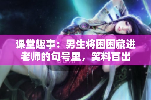 课堂趣事：男生将困困藏进老师的句号里，笑料百出