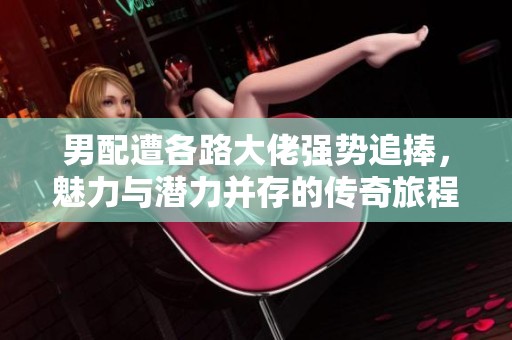 男配遭各路大佬强势追捧，魅力与潜力并存的传奇旅程