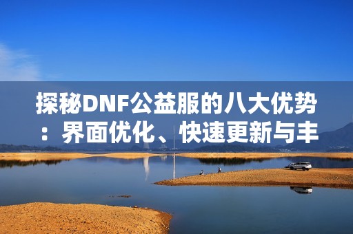 探秘DNF公益服的八大优势：界面优化、快速更新与丰富资源解析