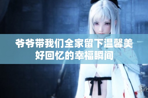 爷爷带我们全家留下温馨美好回忆的幸福瞬间