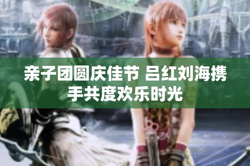 亲子团圆庆佳节 吕红刘海携手共度欢乐时光