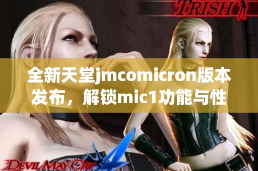 全新天堂jmcomicron版本发布，解锁mic1功能与性能提升