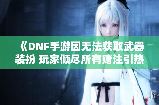 《DNF手游因无法获取武器装扮 玩家倾尽所有赌注引热议》