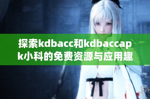 探索kdbacc和kdbaccapk小科的免费资源与应用趣味