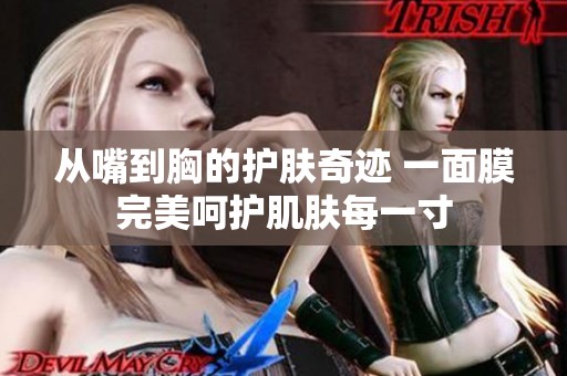 从嘴到胸的护肤奇迹 一面膜完美呵护肌肤每一寸