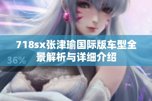 718sx张津瑜国际版车型全景解析与详细介绍