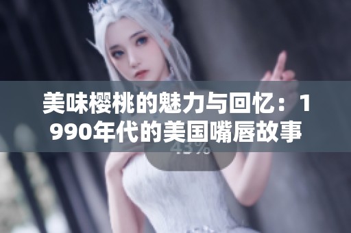美味樱桃的魅力与回忆：1990年代的美国嘴唇故事