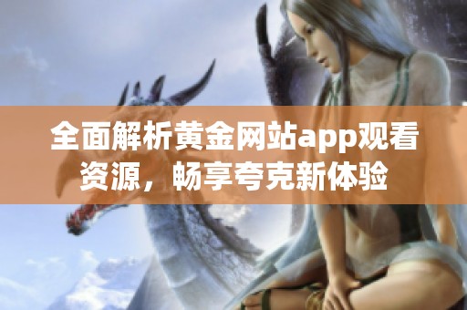 全面解析黄金网站app观看资源，畅享夸克新体验