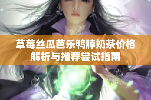 草莓丝瓜芭乐鸭脖奶茶价格解析与推荐尝试指南