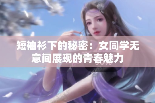 短袖衫下的秘密：女同学无意间展现的青春魅力