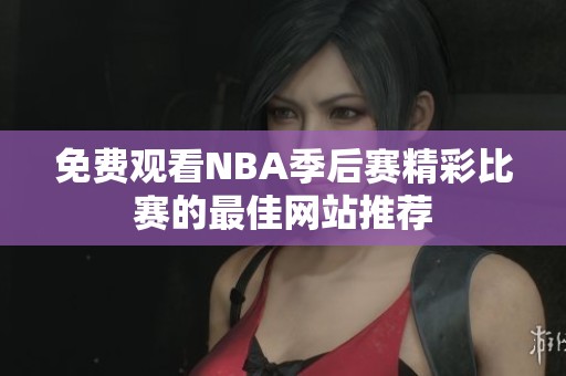 免费观看NBA季后赛精彩比赛的最佳网站推荐