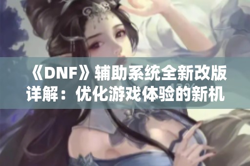 《DNF》辅助系统全新改版详解：优化游戏体验的新机制探讨