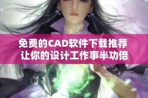 免费的CAD软件下载推荐 让你的设计工作事半功倍