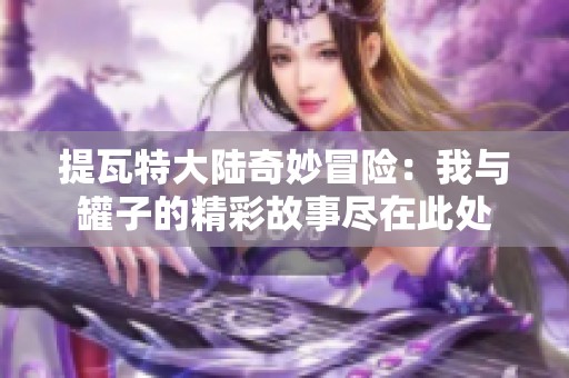 提瓦特大陆奇妙冒险：我与罐子的精彩故事尽在此处