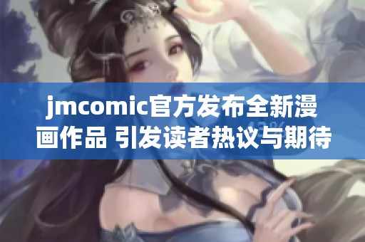 jmcomic官方发布全新漫画作品 引发读者热议与期待