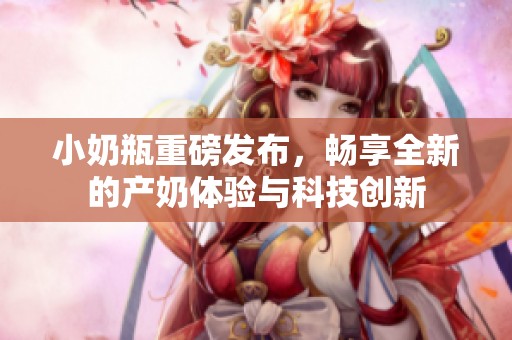 小奶瓶重磅发布，畅享全新的产奶体验与科技创新