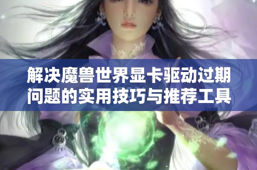 解决魔兽世界显卡驱动过期问题的实用技巧与推荐工具