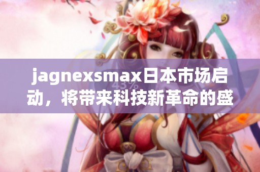 jagnexsmax日本市场启动，将带来科技新革命的盛宴