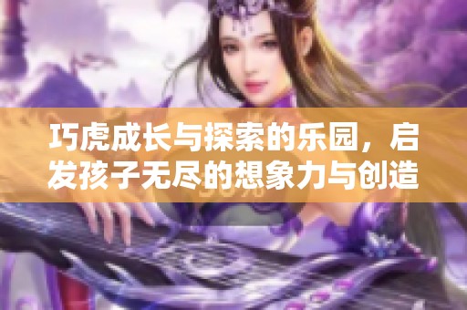 巧虎成长与探索的乐园，启发孩子无尽的想象力与创造力