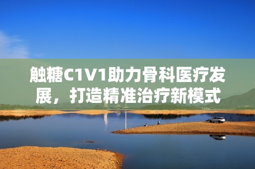 触糖C1V1助力骨科医疗发展，打造精准治疗新模式