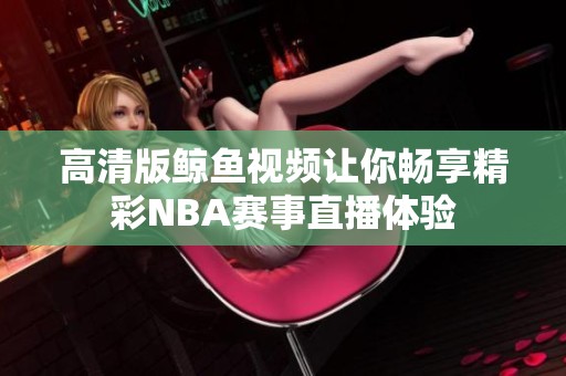 高清版鲸鱼视频让你畅享精彩NBA赛事直播体验