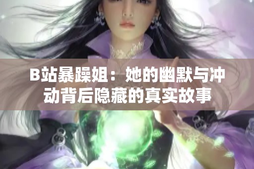 B站暴躁姐：她的幽默与冲动背后隐藏的真实故事